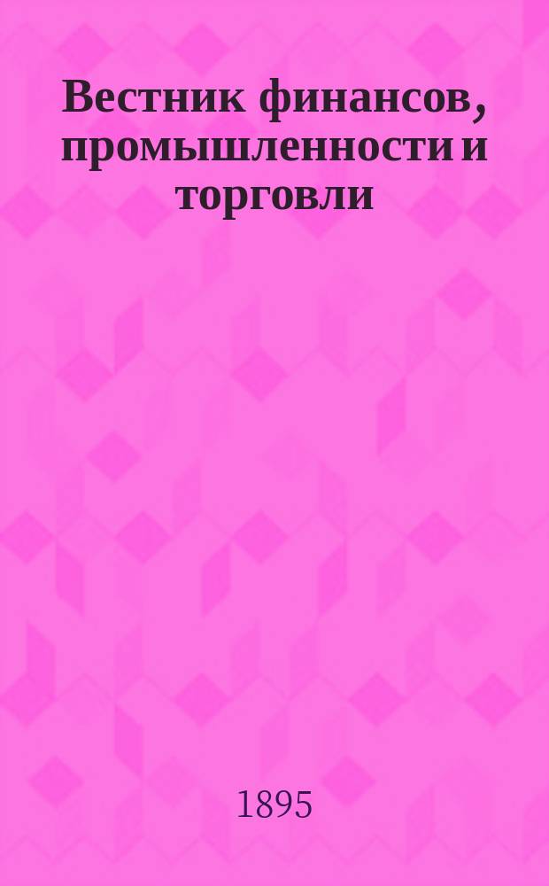 Вестник финансов, промышленности и торговли : Указатель правительств. распоряжений по М-ву фин. и по М-ву торг. и пром. 1895, Т.3, №29