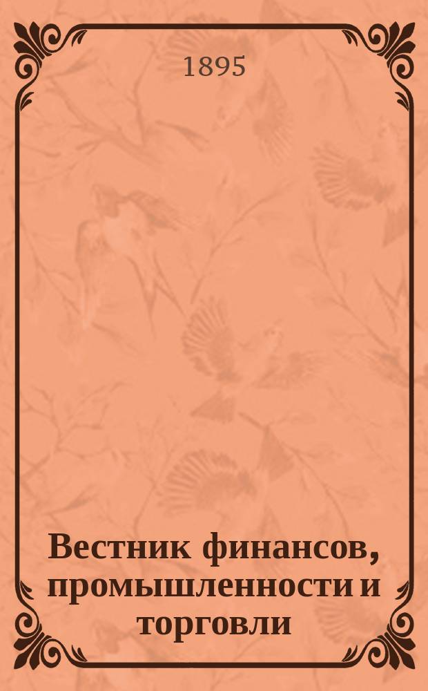 Вестник финансов, промышленности и торговли : Указатель правительств. распоряжений по М-ву фин. и по М-ву торг. и пром. 1895, Т.3, №30