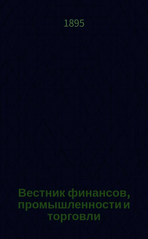 Вестник финансов, промышленности и торговли : Указатель правительств. распоряжений по М-ву фин. и по М-ву торг. и пром. 1895, Т.4, №52