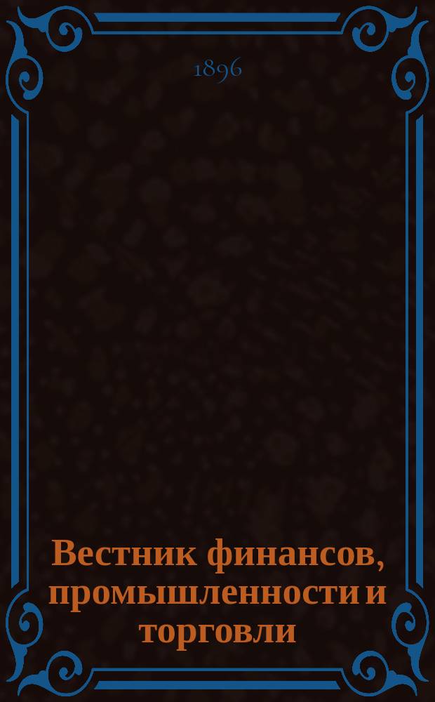 Вестник финансов, промышленности и торговли : Указатель правительств. распоряжений по М-ву фин. и по М-ву торг. и пром. 1896, Т.2, №21