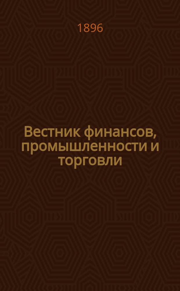 Вестник финансов, промышленности и торговли : Указатель правительств. распоряжений по М-ву фин. и по М-ву торг. и пром. 1896, Т.2, №22