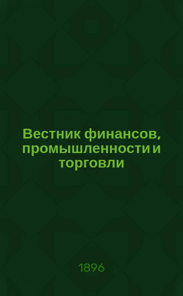 Вестник финансов, промышленности и торговли : Указатель правительств. распоряжений по М-ву фин. и по М-ву торг. и пром. 1896, Т.2, №26