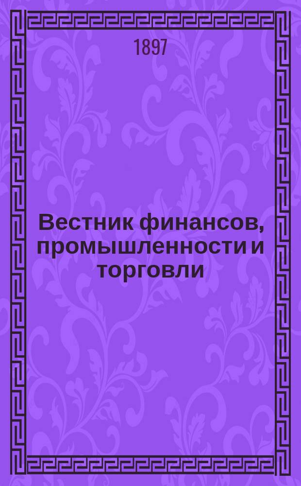 Вестник финансов, промышленности и торговли : Указатель правительств. распоряжений по М-ву фин. и по М-ву торг. и пром. 1897, Т.3, №32