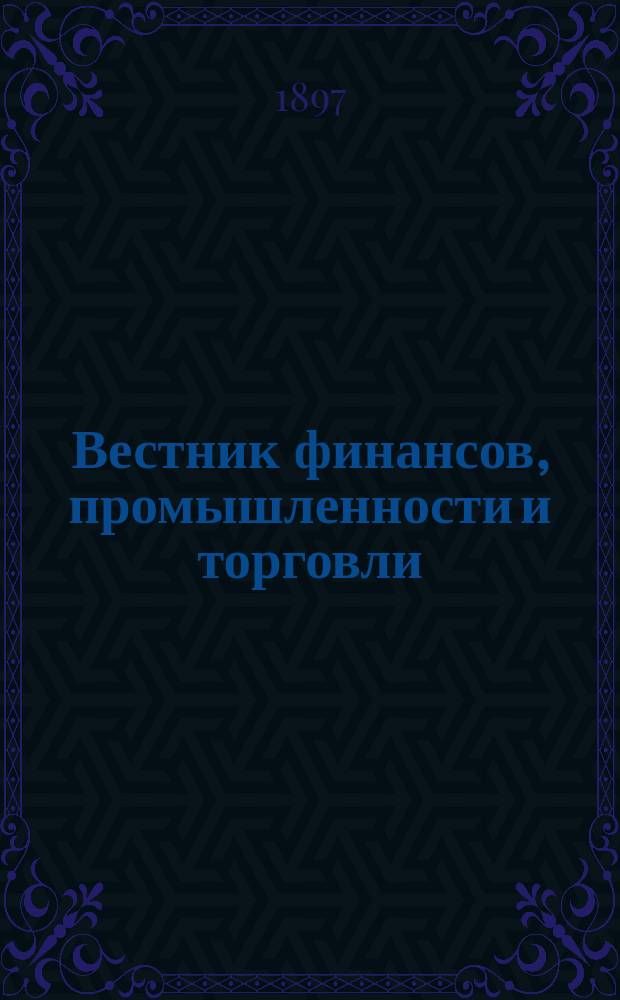 Вестник финансов, промышленности и торговли : Указатель правительств. распоряжений по М-ву фин. и по М-ву торг. и пром. 1897, Т.3, указатель