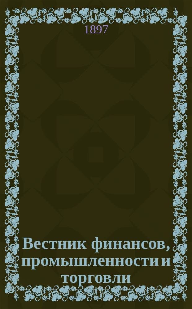 Вестник финансов, промышленности и торговли : Указатель правительств. распоряжений по М-ву фин. и по М-ву торг. и пром. 1897, Т.4, №52