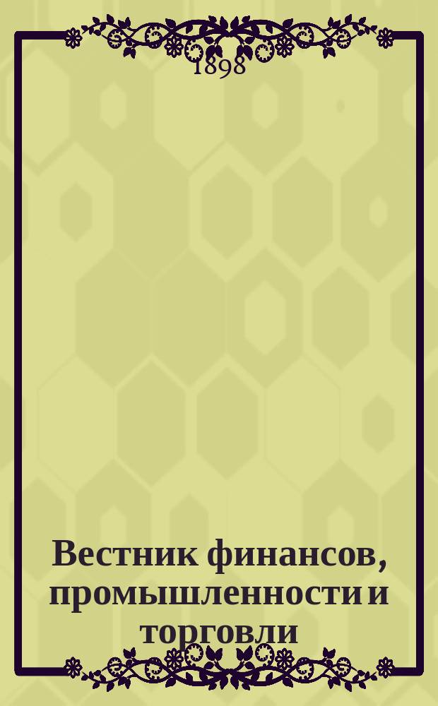 Вестник финансов, промышленности и торговли : Указатель правительств. распоряжений по М-ву фин. и по М-ву торг. и пром. 1898, Т.1, №5