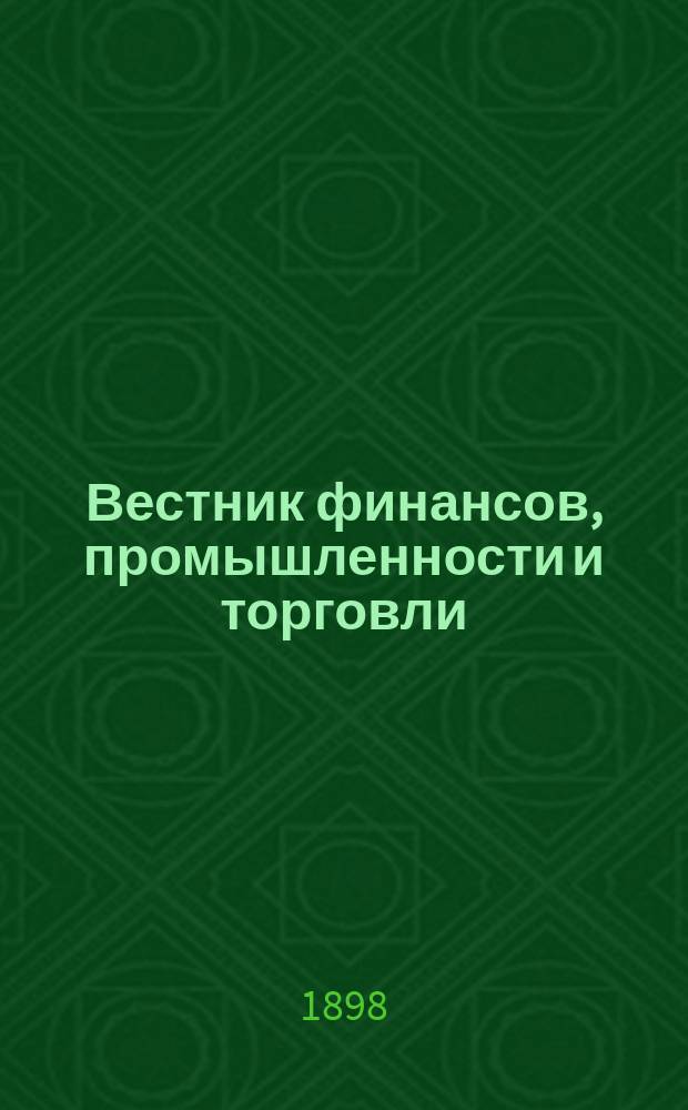 Вестник финансов, промышленности и торговли : Указатель правительств. распоряжений по М-ву фин. и по М-ву торг. и пром. 1898, Т.2, указатель