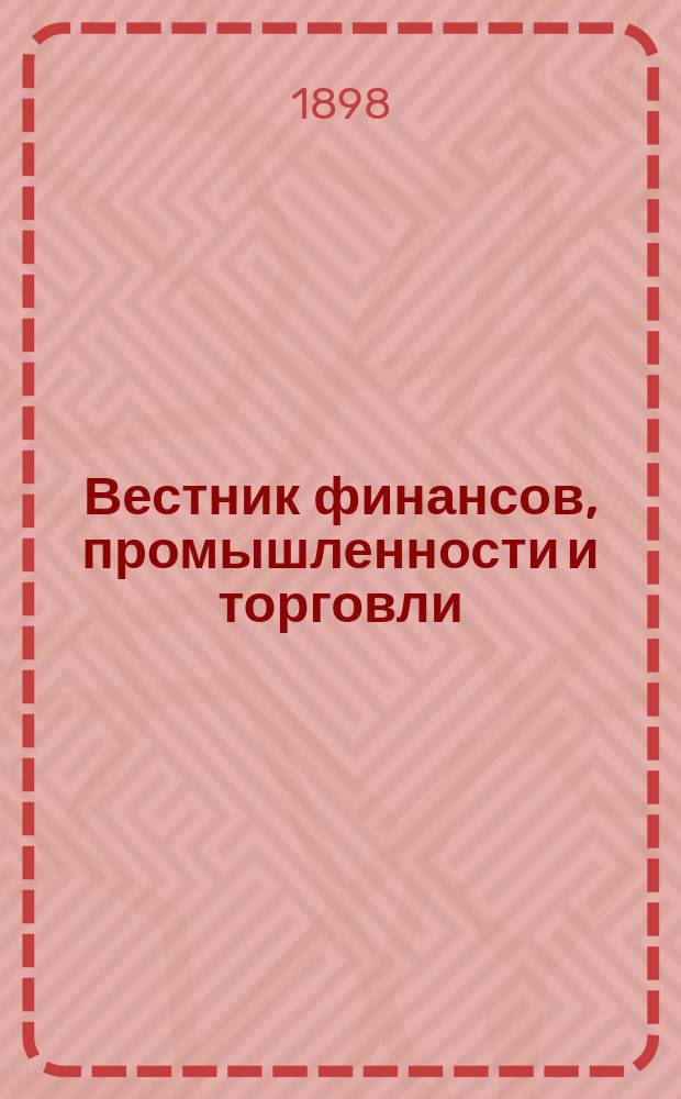 Вестник финансов, промышленности и торговли : Указатель правительств. распоряжений по М-ву фин. и по М-ву торг. и пром. 1898, Т.3, №30