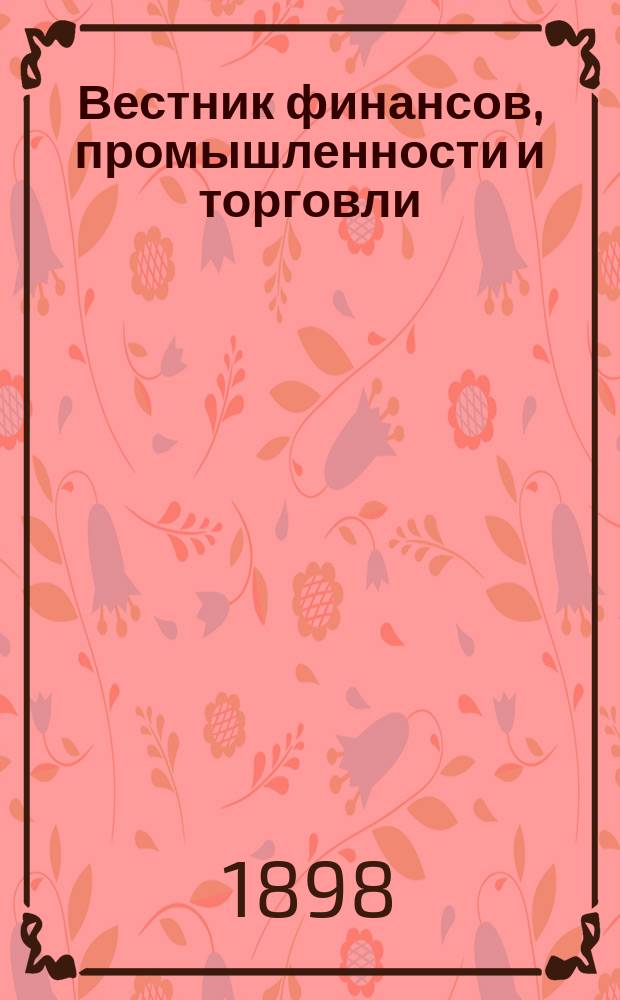Вестник финансов, промышленности и торговли : Указатель правительств. распоряжений по М-ву фин. и по М-ву торг. и пром. 1898, Т.4, №41