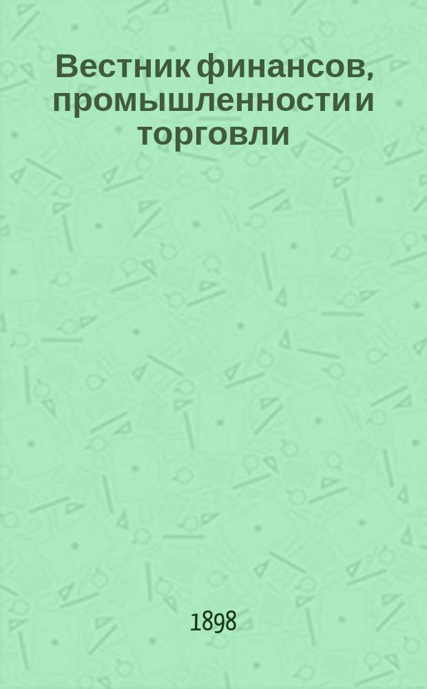 Вестник финансов, промышленности и торговли : Указатель правительств. распоряжений по М-ву фин. и по М-ву торг. и пром. 1898, Т.4, №42