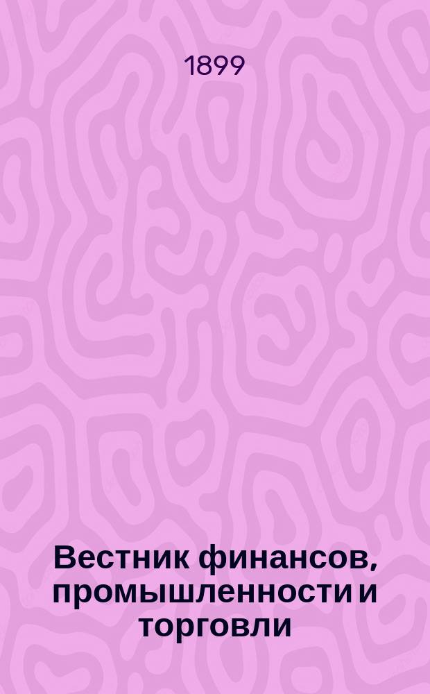 Вестник финансов, промышленности и торговли : Указатель правительств. распоряжений по М-ву фин. и по М-ву торг. и пром. 1899, Т.1, №7