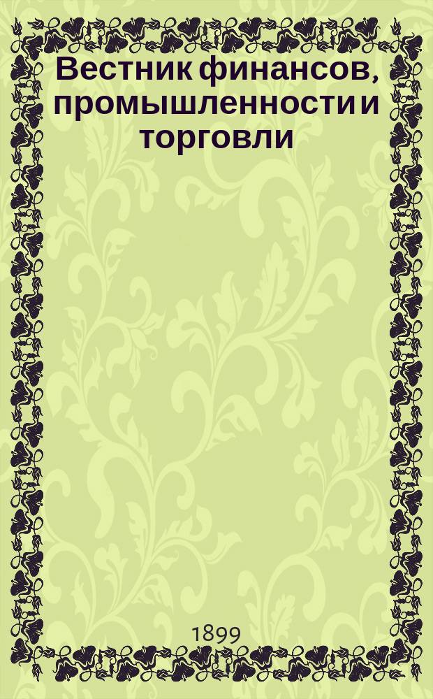 Вестник финансов, промышленности и торговли : Указатель правительств. распоряжений по М-ву фин. и по М-ву торг. и пром. 1899, Т.2, №21