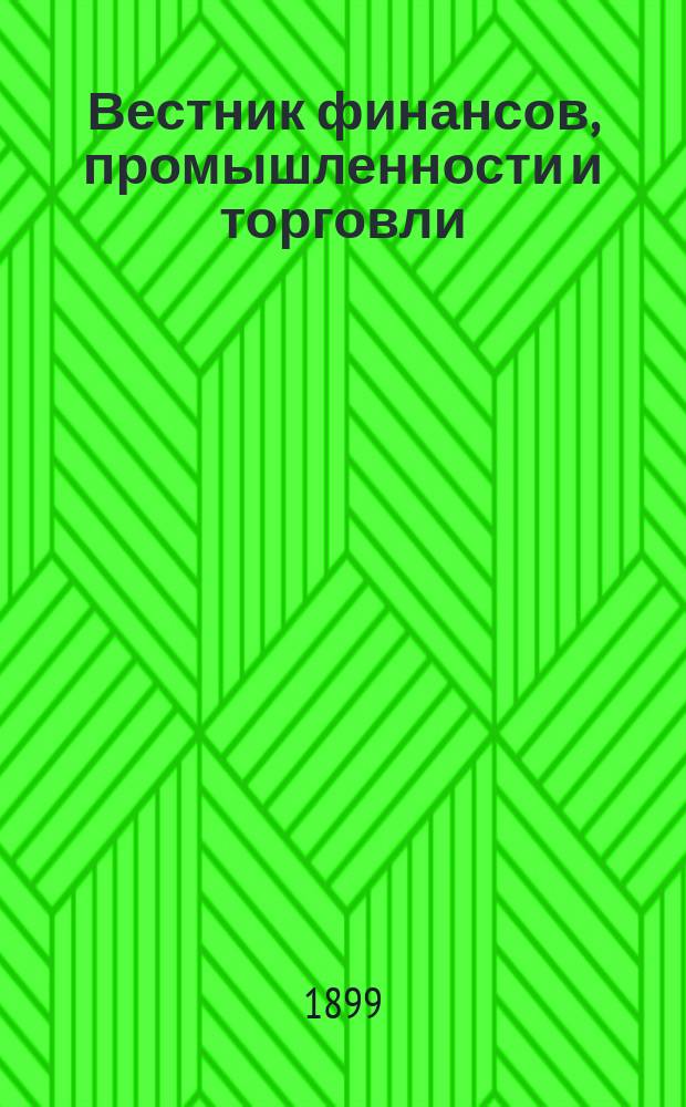 Вестник финансов, промышленности и торговли : Указатель правительств. распоряжений по М-ву фин. и по М-ву торг. и пром. 1899, Т.3, №29