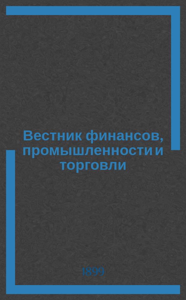 Вестник финансов, промышленности и торговли : Указатель правительств. распоряжений по М-ву фин. и по М-ву торг. и пром. 1899, Т.3, №30