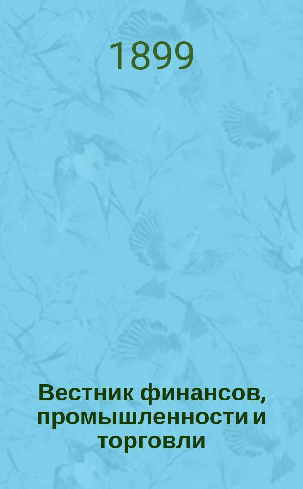 Вестник финансов, промышленности и торговли : Указатель правительств. распоряжений по М-ву фин. и по М-ву торг. и пром. 1899, Т.3, №32