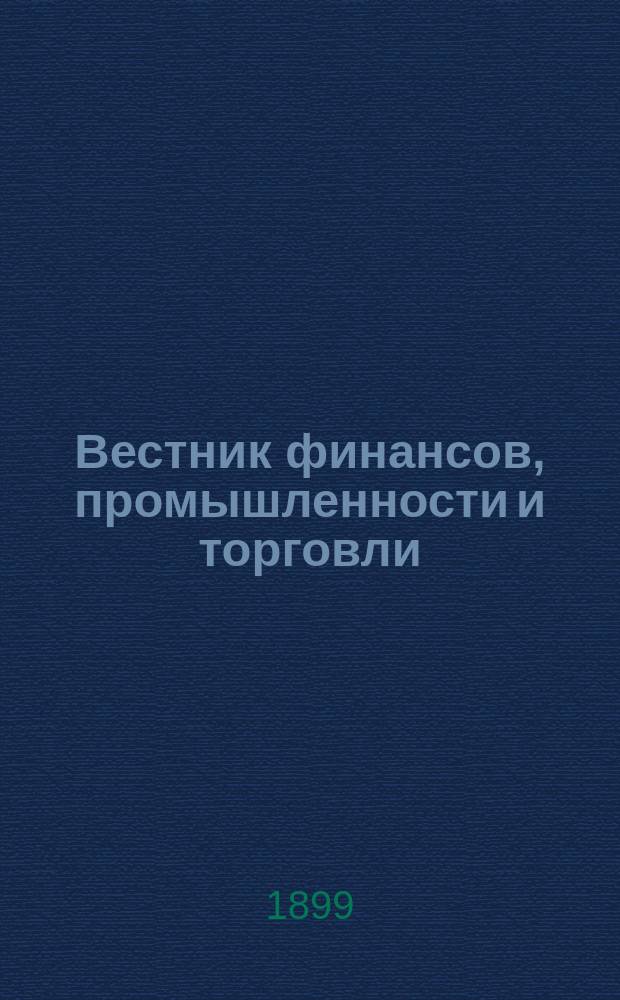 Вестник финансов, промышленности и торговли : Указатель правительств. распоряжений по М-ву фин. и по М-ву торг. и пром. 1899, Т.4, №46