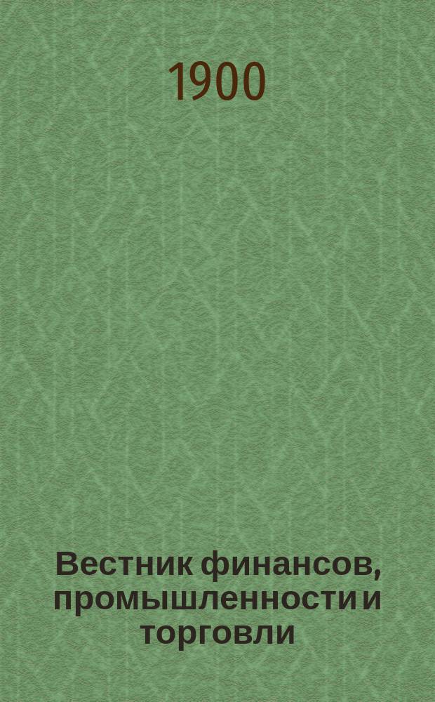 Вестник финансов, промышленности и торговли : Указатель правительств. распоряжений по М-ву фин. и по М-ву торг. и пром. 1900, Т.1, №3
