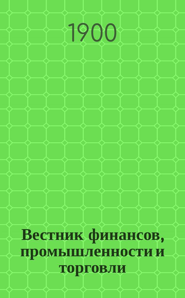Вестник финансов, промышленности и торговли : Указатель правительств. распоряжений по М-ву фин. и по М-ву торг. и пром. 1900, Т.1, №5