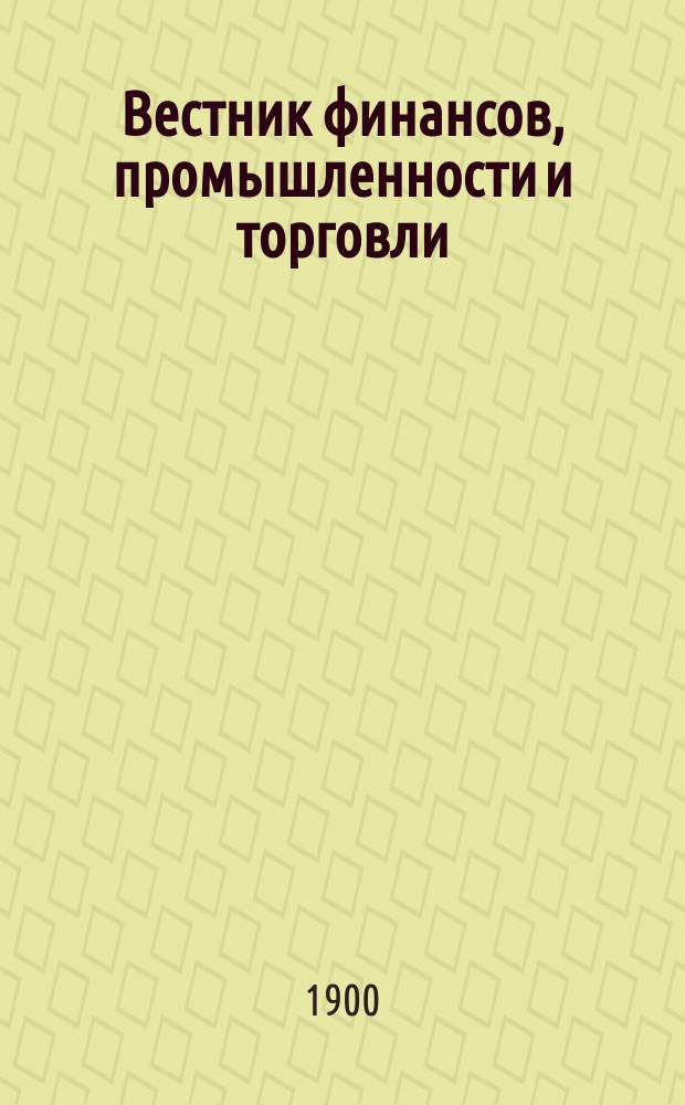 Вестник финансов, промышленности и торговли : Указатель правительств. распоряжений по М-ву фин. и по М-ву торг. и пром. 1900, Т.1, №6