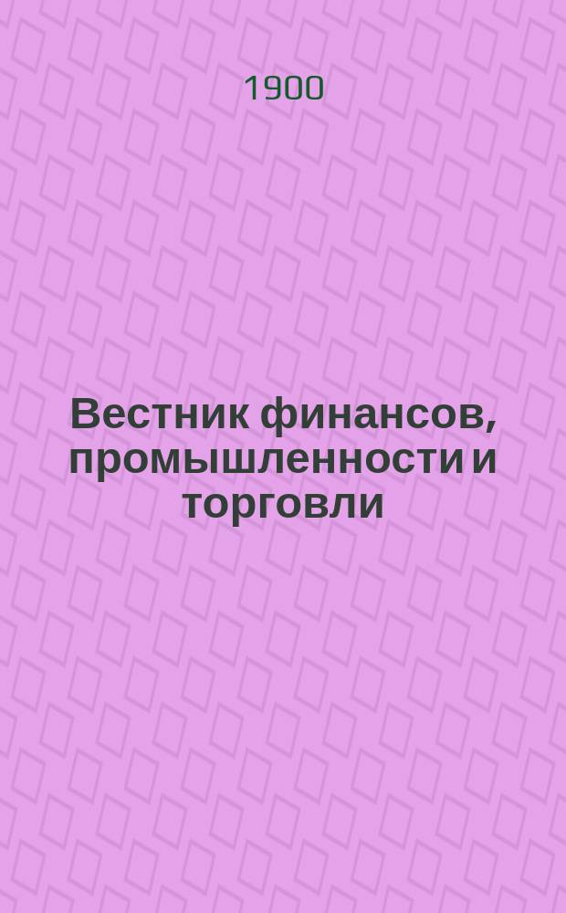 Вестник финансов, промышленности и торговли : Указатель правительств. распоряжений по М-ву фин. и по М-ву торг. и пром. 1900, Т.2, №15