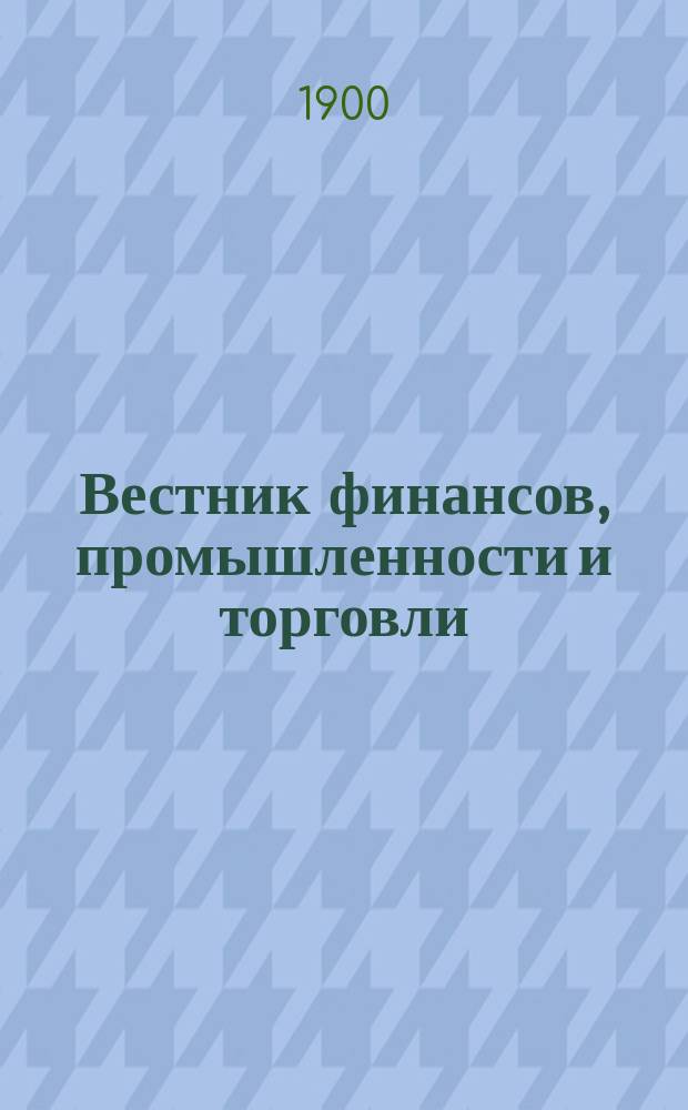 Вестник финансов, промышленности и торговли : Указатель правительств. распоряжений по М-ву фин. и по М-ву торг. и пром. 1900, Т.2, №19