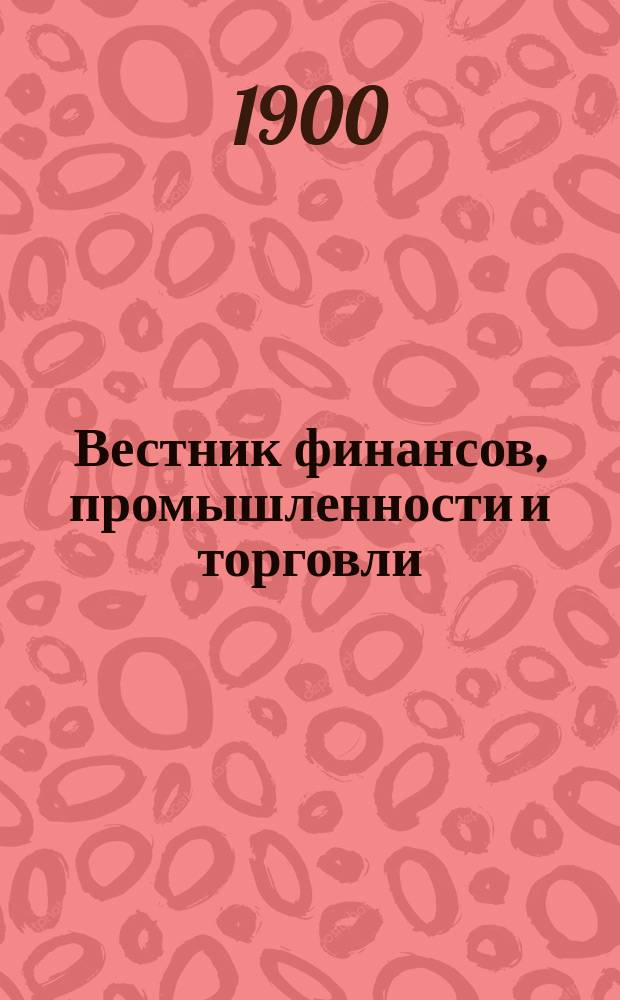 Вестник финансов, промышленности и торговли : Указатель правительств. распоряжений по М-ву фин. и по М-ву торг. и пром. 1900, Т.2, №24