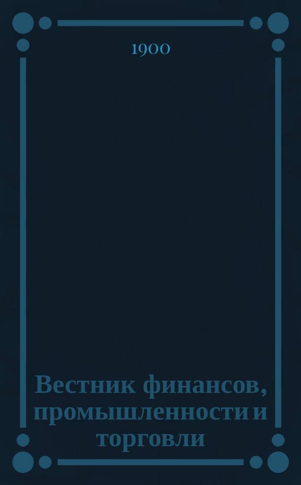 Вестник финансов, промышленности и торговли : Указатель правительств. распоряжений по М-ву фин. и по М-ву торг. и пром. 1900, Т.2, №26