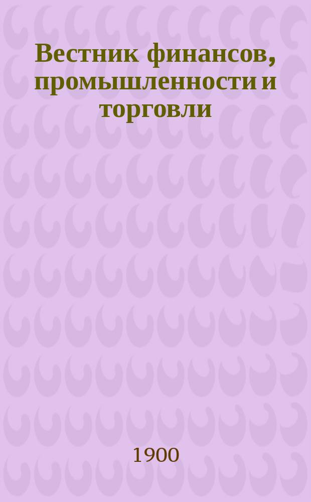 Вестник финансов, промышленности и торговли : Указатель правительств. распоряжений по М-ву фин. и по М-ву торг. и пром. 1900, Т.3, №29