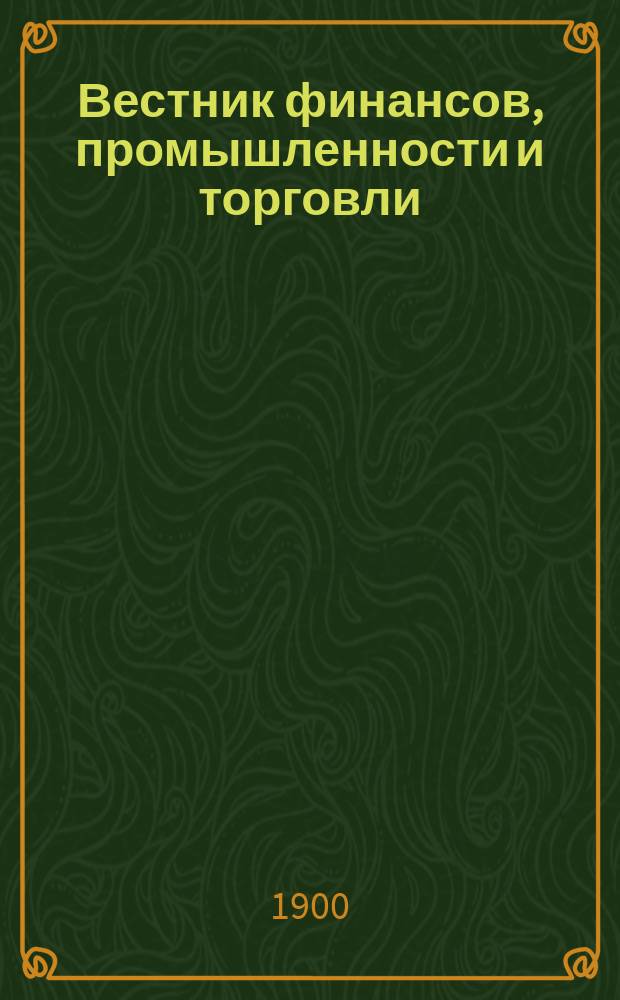 Вестник финансов, промышленности и торговли : Указатель правительств. распоряжений по М-ву фин. и по М-ву торг. и пром. 1900, Т.4, №41