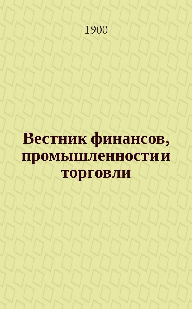 Вестник финансов, промышленности и торговли : Указатель правительств. распоряжений по М-ву фин. и по М-ву торг. и пром. 1900, Т.4, №43