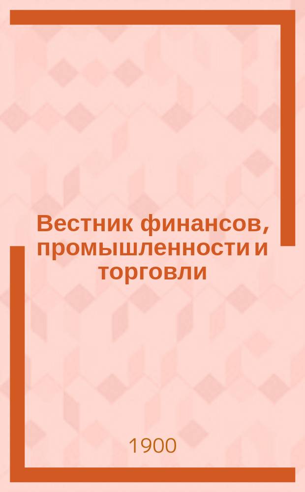 Вестник финансов, промышленности и торговли : Указатель правительств. распоряжений по М-ву фин. и по М-ву торг. и пром. 1900, Т.4, №45