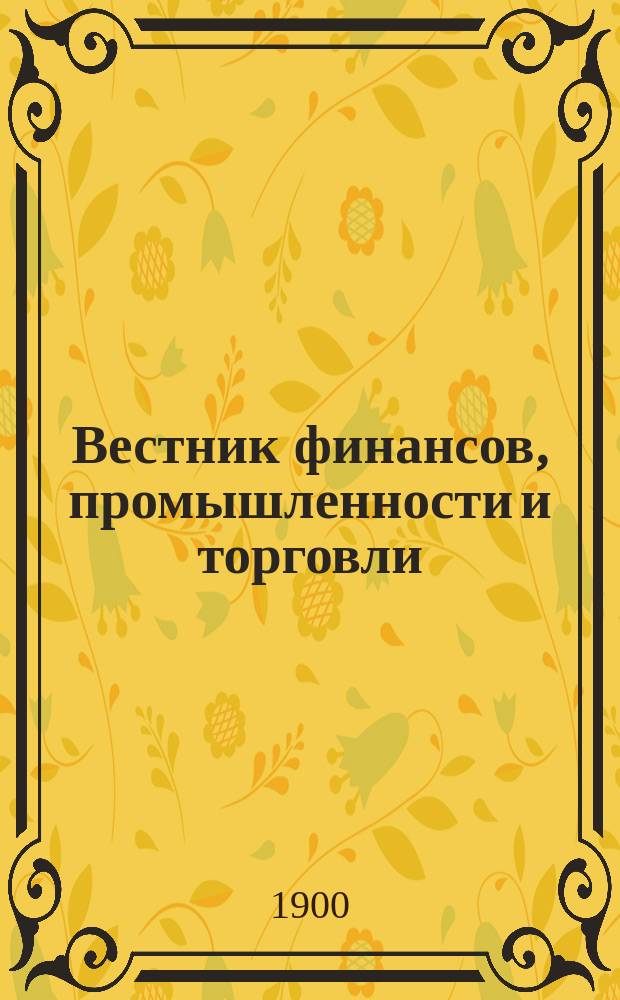 Вестник финансов, промышленности и торговли : Указатель правительств. распоряжений по М-ву фин. и по М-ву торг. и пром. 1900, Т.4, №47