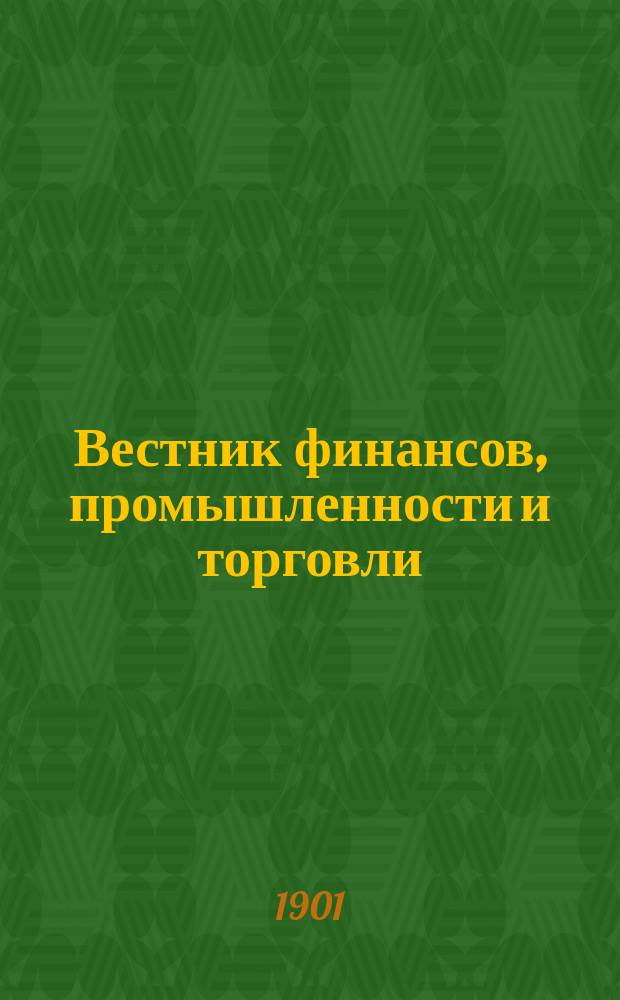 Вестник финансов, промышленности и торговли : Указатель правительств. распоряжений по М-ву фин. и по М-ву торг. и пром. 1901, Т.1, №3