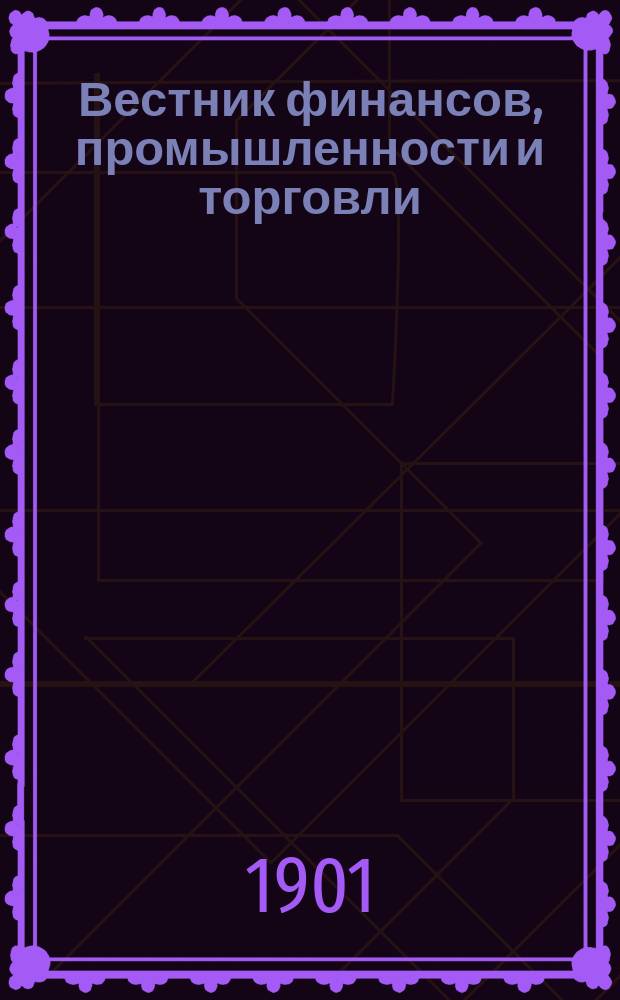 Вестник финансов, промышленности и торговли : Указатель правительств. распоряжений по М-ву фин. и по М-ву торг. и пром. 1901, Т.2, №21