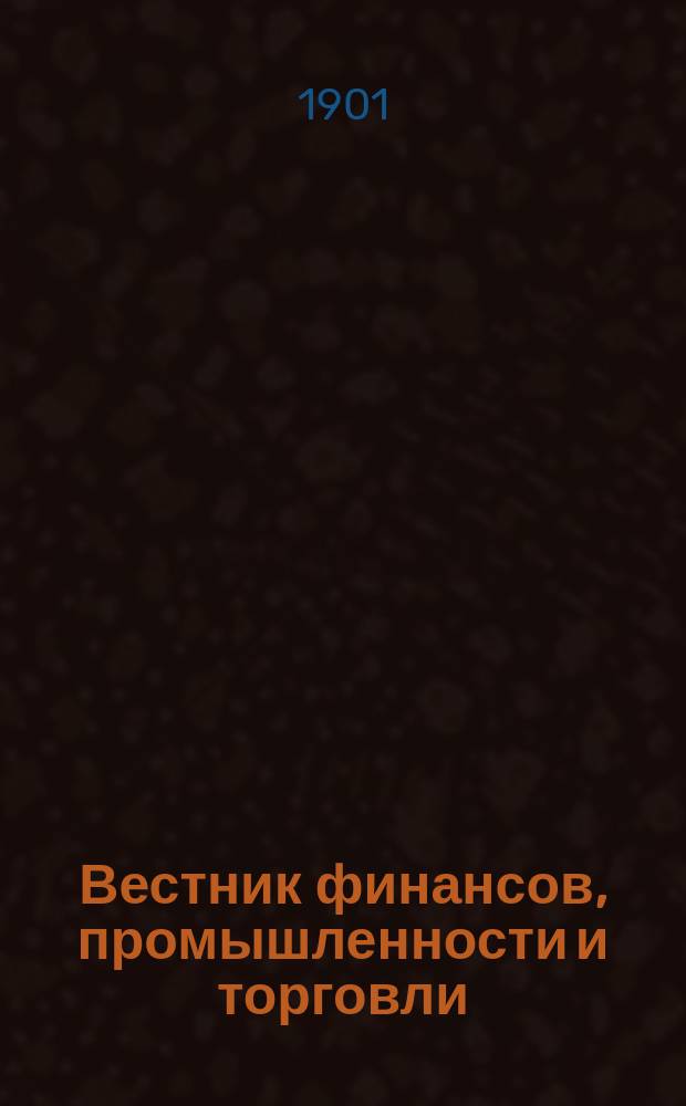 Вестник финансов, промышленности и торговли : Указатель правительств. распоряжений по М-ву фин. и по М-ву торг. и пром. 1901, Т.3, №31
