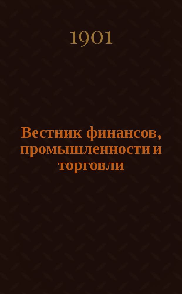 Вестник финансов, промышленности и торговли : Указатель правительств. распоряжений по М-ву фин. и по М-ву торг. и пром. 1901, Т.4, №40