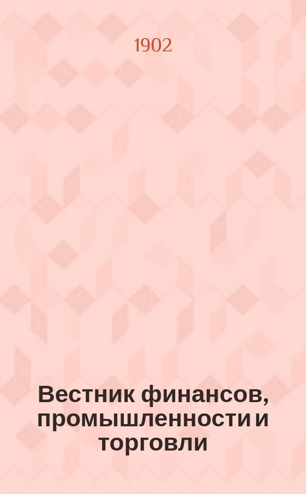 Вестник финансов, промышленности и торговли : Указатель правительств. распоряжений по М-ву фин. и по М-ву торг. и пром. 1902, Т.1, №1