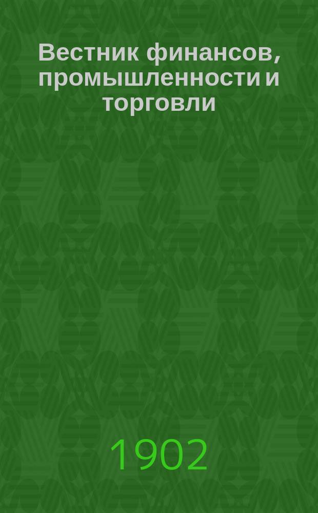 Вестник финансов, промышленности и торговли : Указатель правительств. распоряжений по М-ву фин. и по М-ву торг. и пром. 1902, Т.1, №12