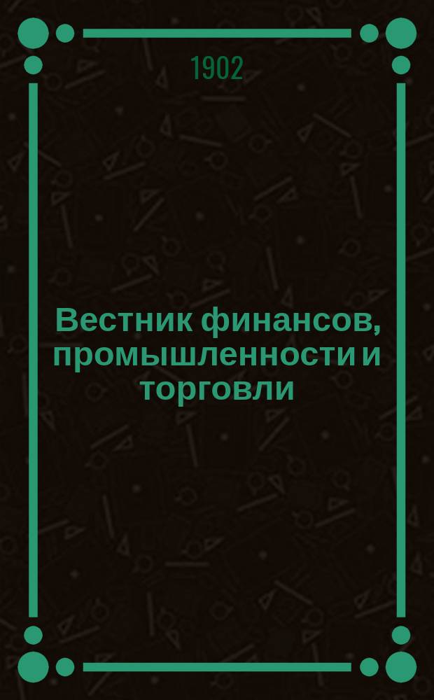 Вестник финансов, промышленности и торговли : Указатель правительств. распоряжений по М-ву фин. и по М-ву торг. и пром. 1902, Т.2, №21