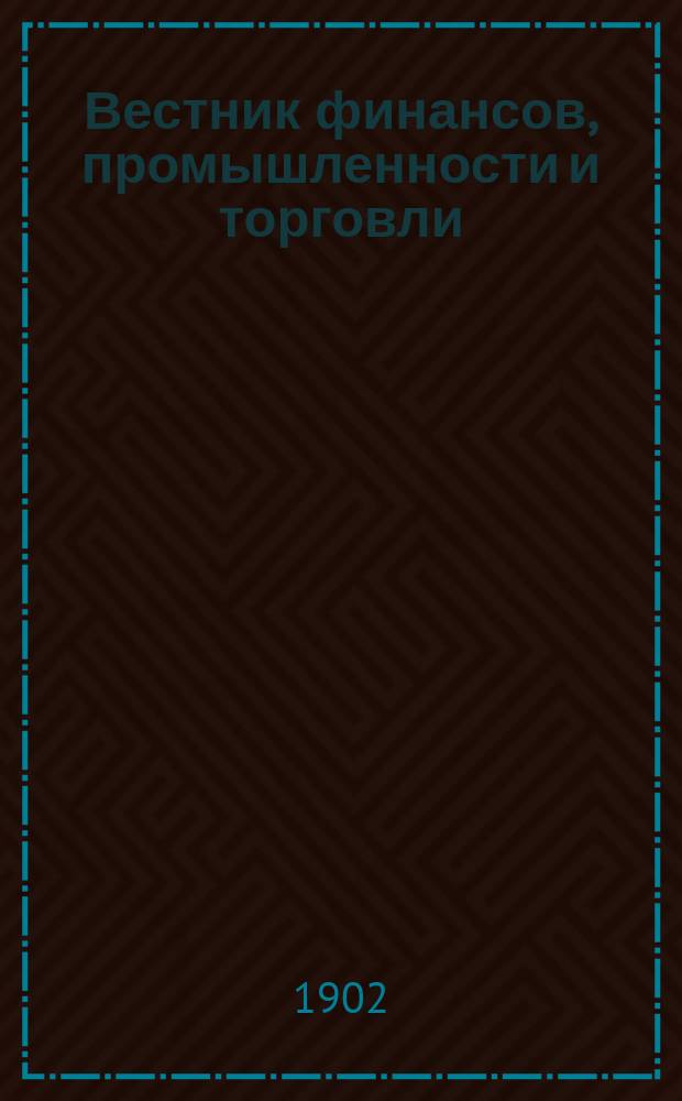 Вестник финансов, промышленности и торговли : Указатель правительств. распоряжений по М-ву фин. и по М-ву торг. и пром. 1902, Т.2, №25