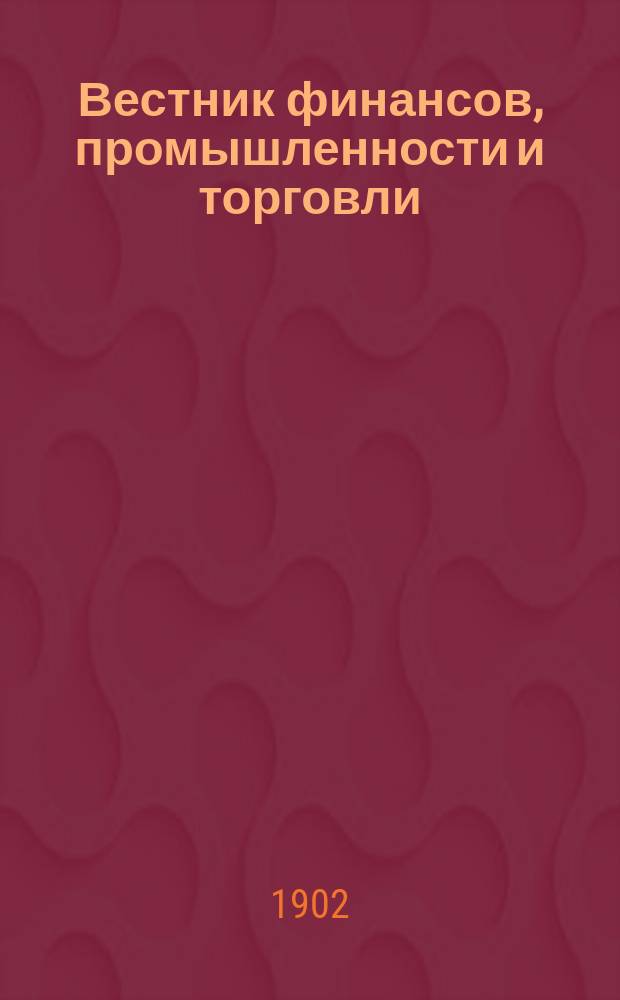 Вестник финансов, промышленности и торговли : Указатель правительств. распоряжений по М-ву фин. и по М-ву торг. и пром. 1902, Т.3, №35