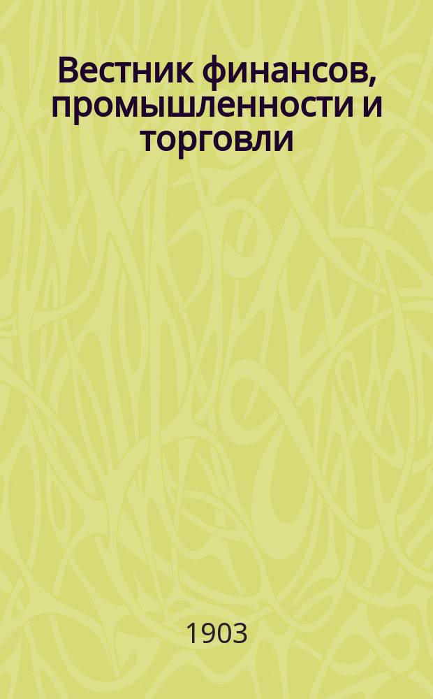 Вестник финансов, промышленности и торговли : Указатель правительств. распоряжений по М-ву фин. и по М-ву торг. и пром. 1903, Т.1, №13