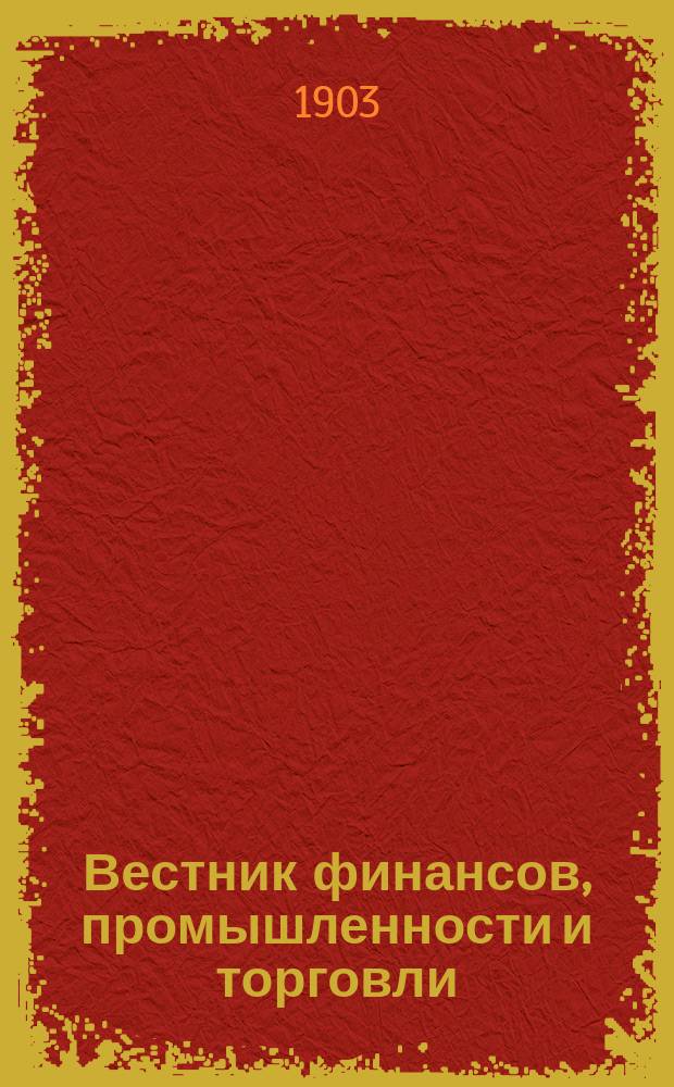 Вестник финансов, промышленности и торговли : Указатель правительств. распоряжений по М-ву фин. и по М-ву торг. и пром. 1903, Т.2, №17