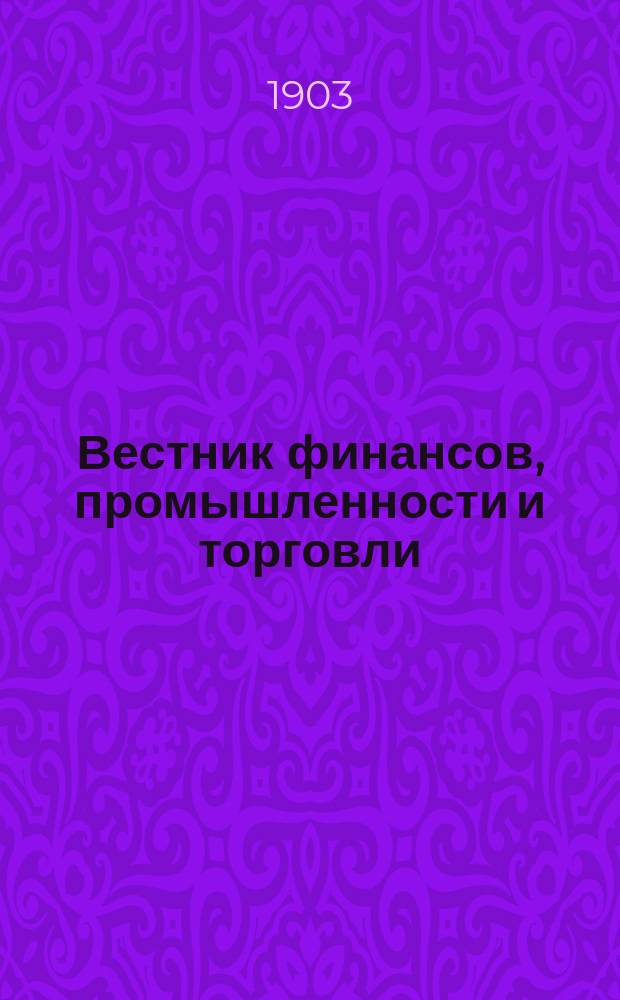 Вестник финансов, промышленности и торговли : Указатель правительств. распоряжений по М-ву фин. и по М-ву торг. и пром. 1903, Т.2, №23