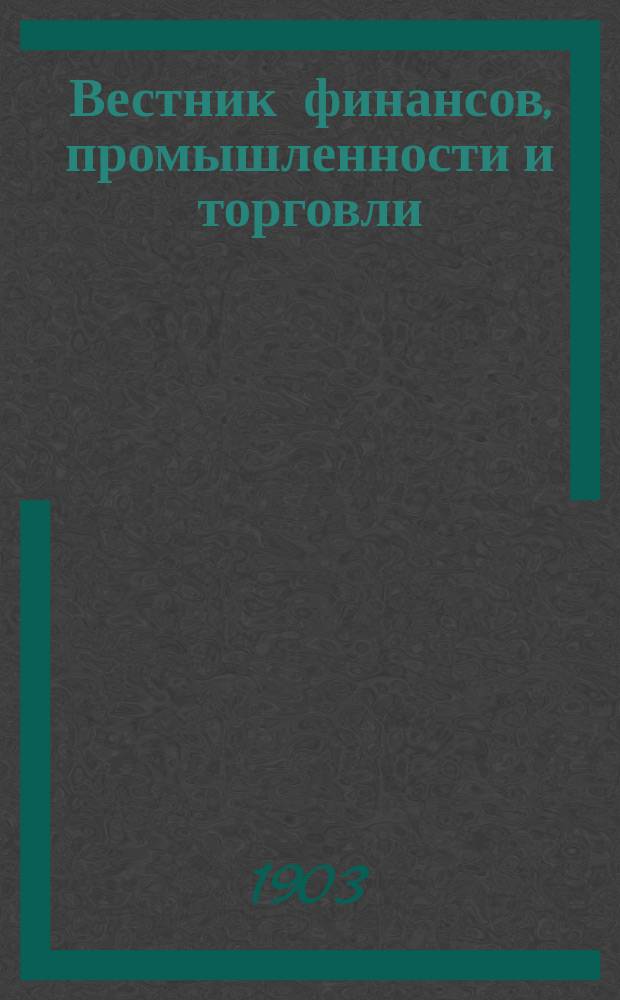 Вестник финансов, промышленности и торговли : Указатель правительств. распоряжений по М-ву фин. и по М-ву торг. и пром. 1903, Т.2, №24