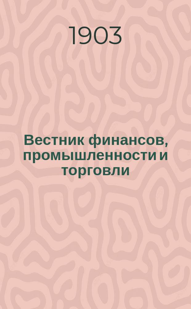 Вестник финансов, промышленности и торговли : Указатель правительств. распоряжений по М-ву фин. и по М-ву торг. и пром. 1903, Т.3, №34