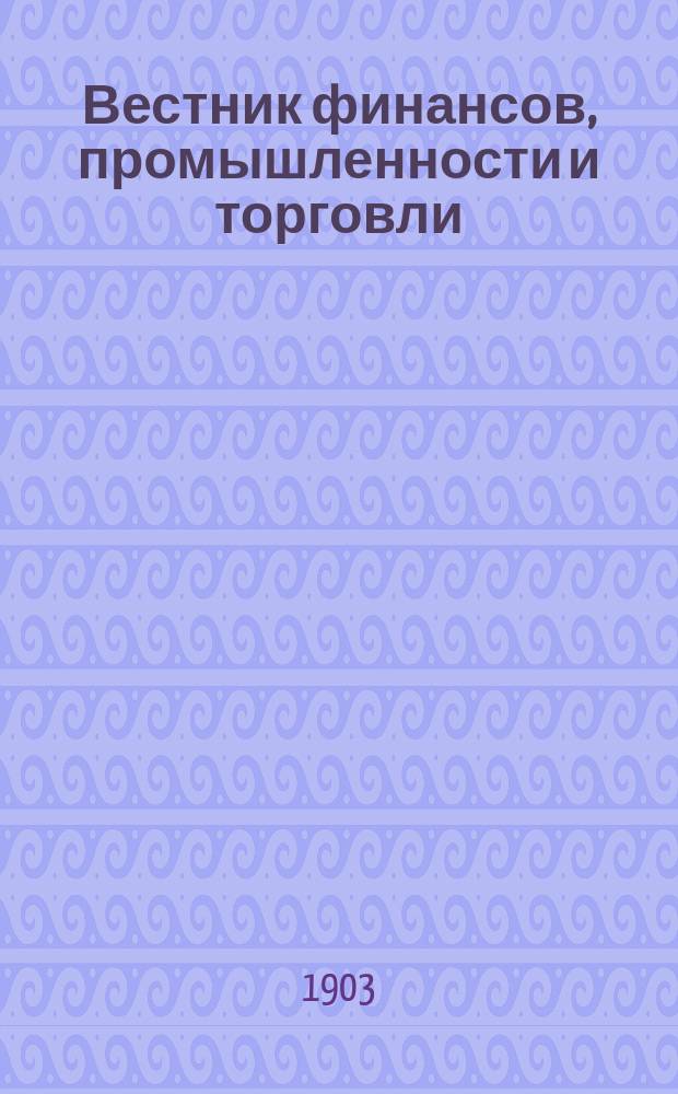 Вестник финансов, промышленности и торговли : Указатель правительств. распоряжений по М-ву фин. и по М-ву торг. и пром. 1903, Т.4, №40