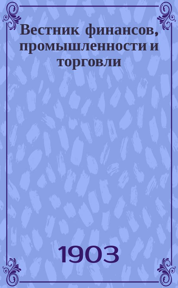 Вестник финансов, промышленности и торговли : Указатель правительств. распоряжений по М-ву фин. и по М-ву торг. и пром. 1903, Т.4, №44