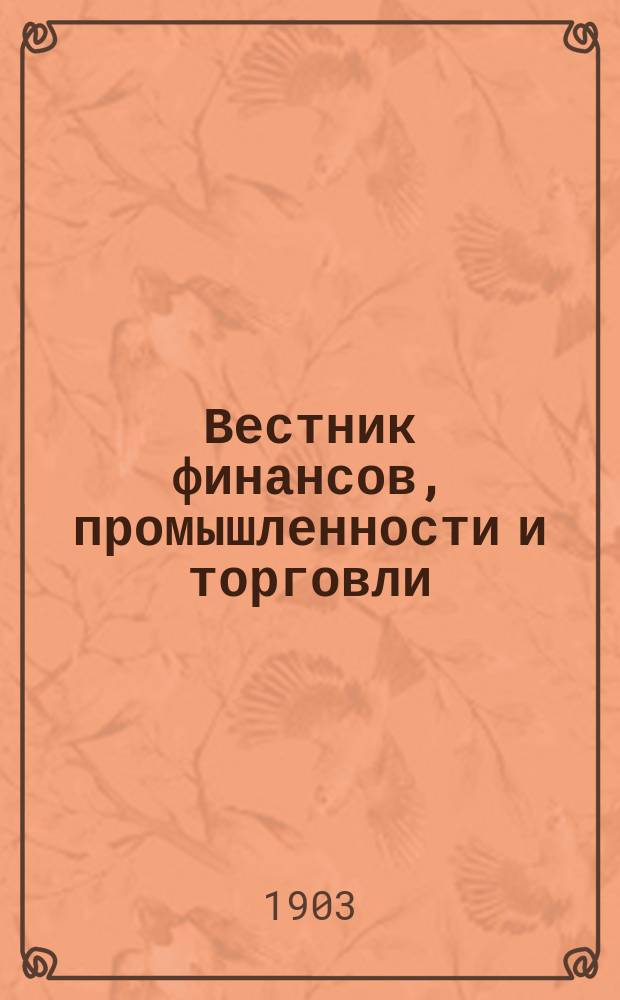 Вестник финансов, промышленности и торговли : Указатель правительств. распоряжений по М-ву фин. и по М-ву торг. и пром. 1903, Т.4, №47