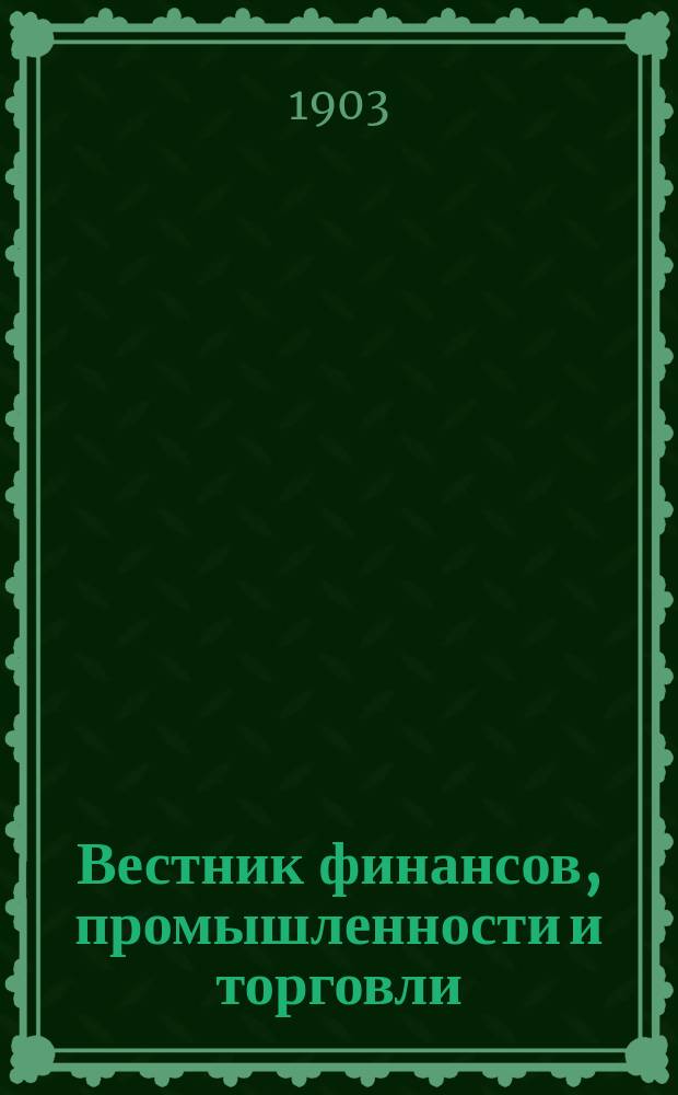 Вестник финансов, промышленности и торговли : Указатель правительств. распоряжений по М-ву фин. и по М-ву торг. и пром. 1903, Т.4, №51